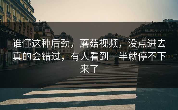 谁懂这种后劲，蘑菇视频，没点进去真的会错过，有人看到一半就停不下来了