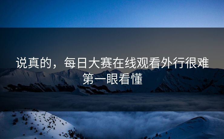 说真的，每日大赛在线观看外行很难第一眼看懂