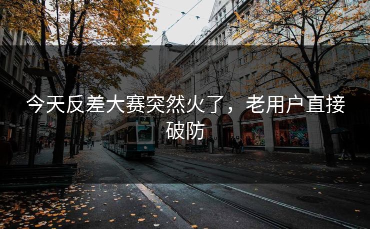 今天反差大赛突然火了，老用户直接破防