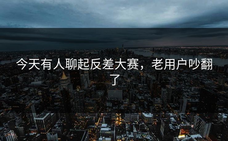 今天有人聊起反差大赛，老用户吵翻了
