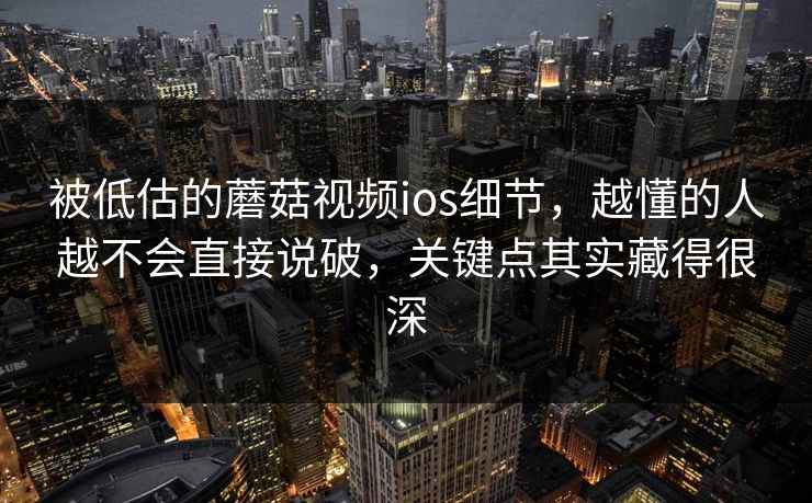 被低估的蘑菇视频ios细节，越懂的人越不会直接说破，关键点其实藏得很深