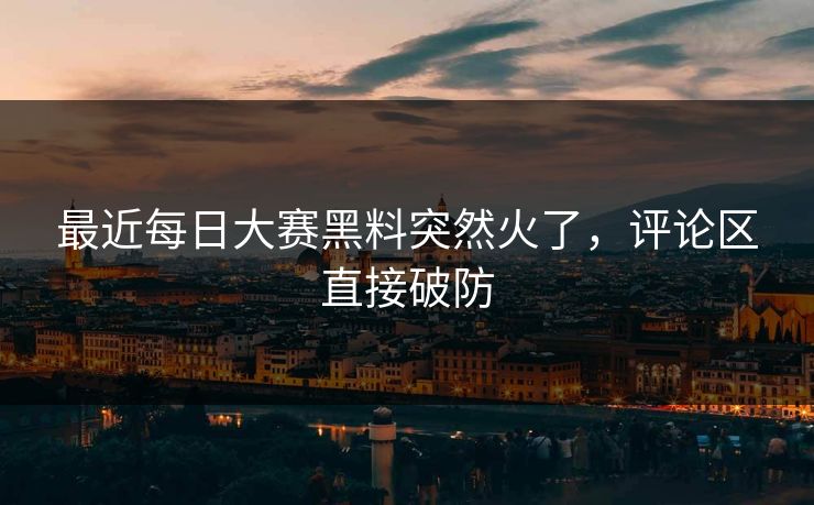 最近每日大赛黑料突然火了，评论区直接破防
