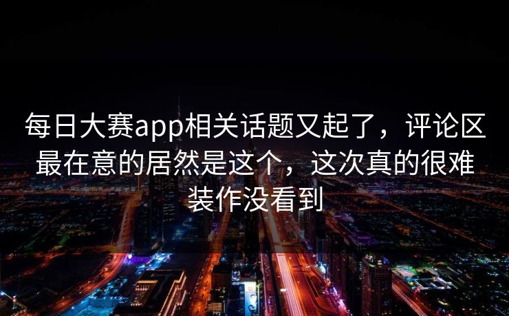 每日大赛app相关话题又起了，评论区最在意的居然是这个，这次真的很难装作没看到