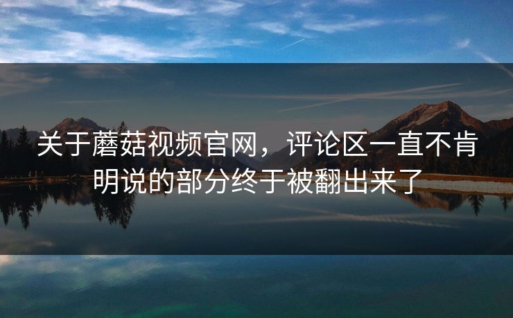 关于蘑菇视频官网，评论区一直不肯明说的部分终于被翻出来了