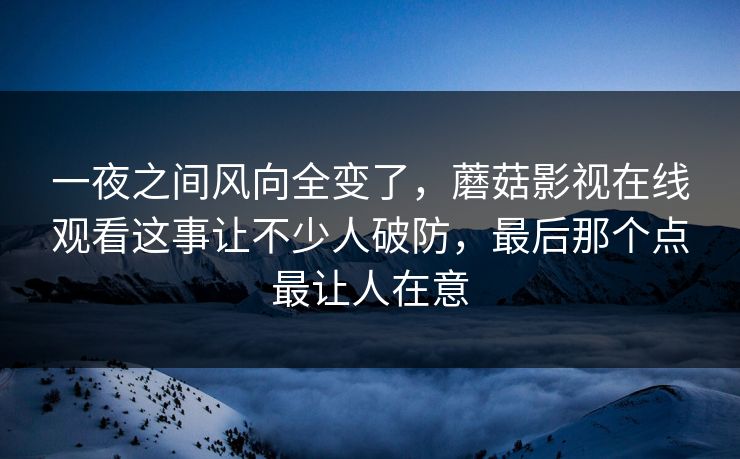一夜之间风向全变了，蘑菇影视在线观看这事让不少人破防，最后那个点最让人在意