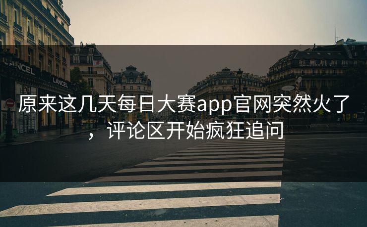 原来这几天每日大赛app官网突然火了,评论区开始疯狂追问 原来这几天每日大赛app官网突然火了,评论区开始疯狂追问