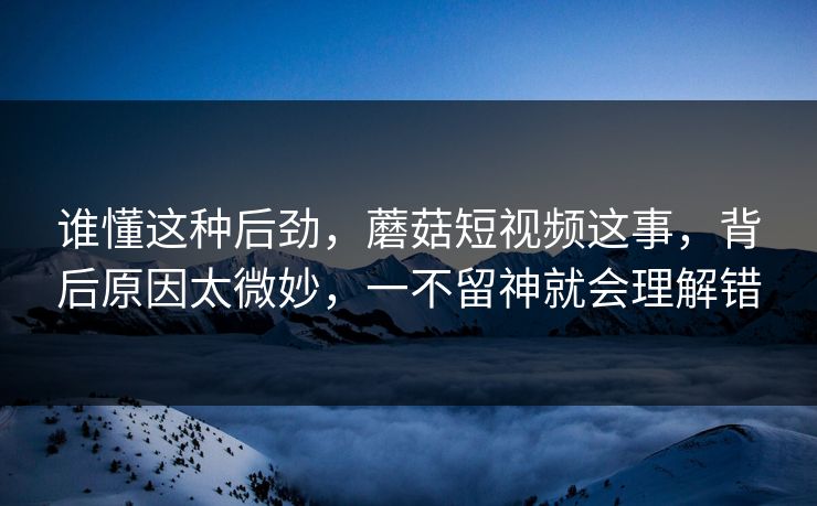 谁懂这种后劲,蘑菇短视频这事,背后原因太微妙,一不留神就会理解错 谁懂这种后劲,蘑菇短视频这事,背后原因太微妙,一不留神就会理解错