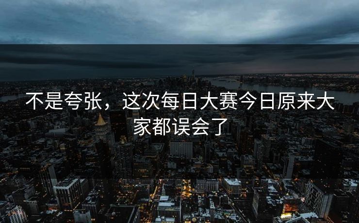 不是夸张，这次每日大赛今日原来大家都误会了