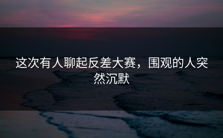 这次有人聊起反差大赛,围观的人突然沉默 这次有人聊起反差大赛,围观的人突然沉默
