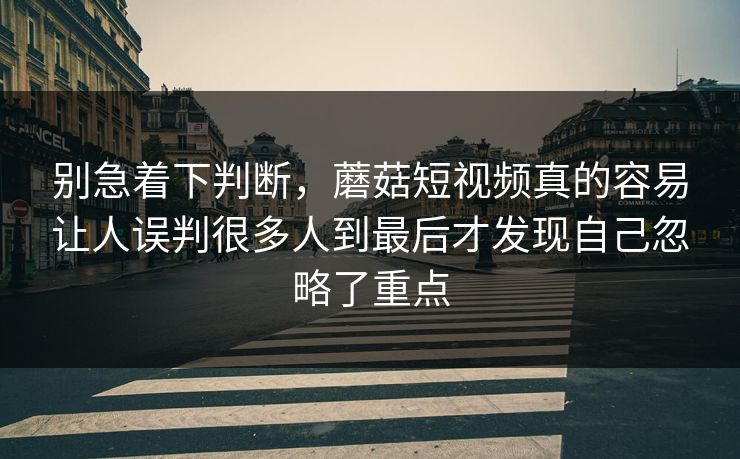 别急着下判断，蘑菇短视频真的容易让人误判很多人到最后才发现自己忽略了重点