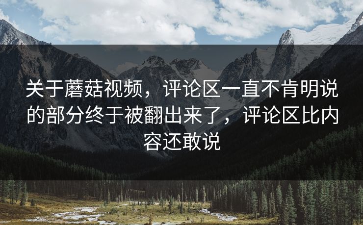关于蘑菇视频,评论区一直不肯明说的部分终于被翻出来了,评论区比内容还敢说 关于蘑菇视频,评论区一直不肯明说的部分终于被翻出来了,评论区比内容还敢说
