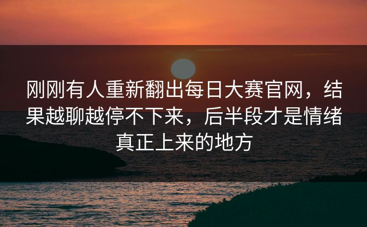 刚刚有人重新翻出每日大赛官网，结果越聊越停不下来，后半段才是情绪真正上来的地方