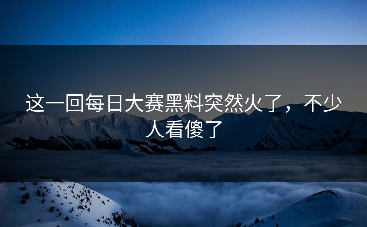 这一回每日大赛黑料突然火了，不少人看傻了