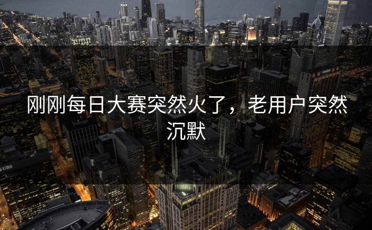刚刚每日大赛突然火了,老用户突然沉默 刚刚每日大赛突然火了,老用户突然沉默