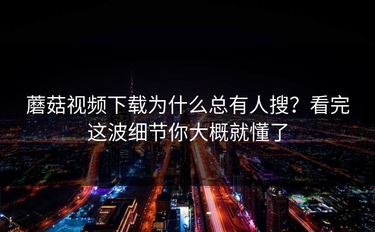蘑菇视频下载为什么总有人搜？看完这波细节你大概就懂了