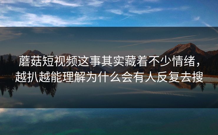 蘑菇短视频这事其实藏着不少情绪，越扒越能理解为什么会有人反复去搜