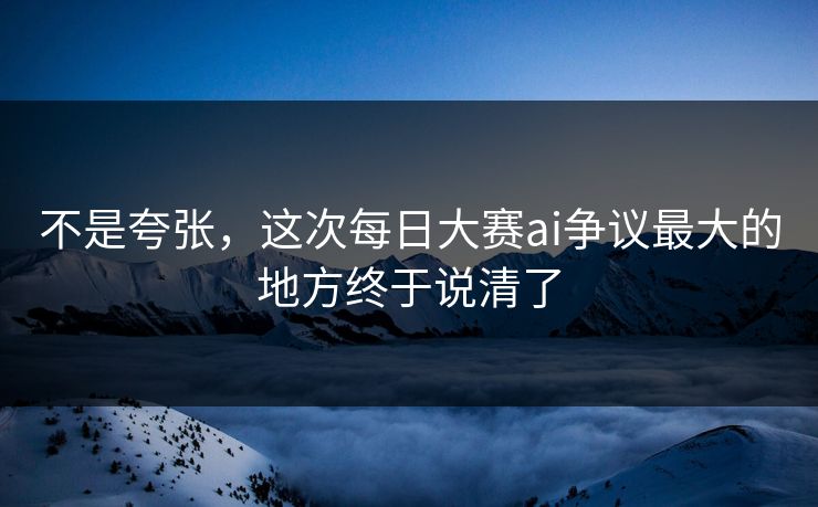 不是夸张,这次每日大赛ai争议最大的地方终于说清了 不是夸张,这次每日大赛ai争议最大的地方终于说清了