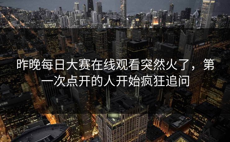 昨晚每日大赛在线观看突然火了，第一次点开的人开始疯狂追问
