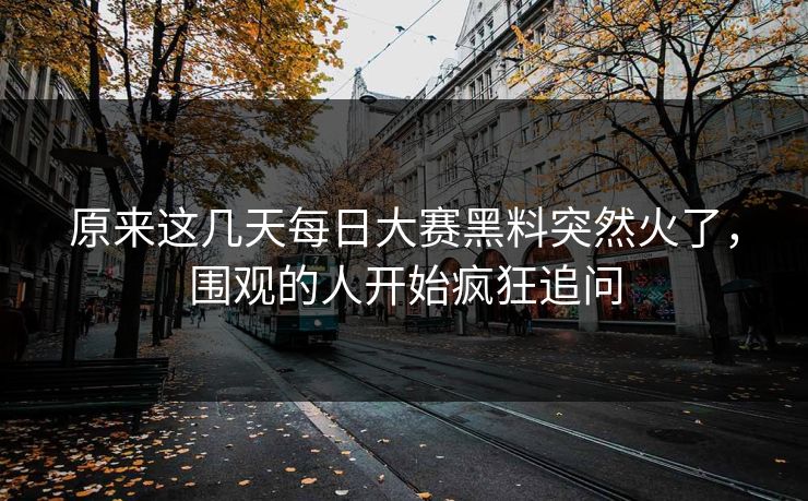 原来这几天每日大赛黑料突然火了，围观的人开始疯狂追问