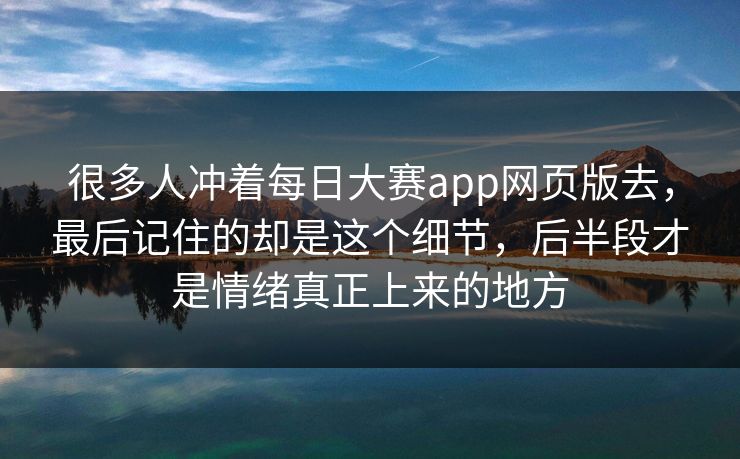很多人冲着每日大赛app网页版去，最后记住的却是这个细节，后半段才是情绪真正上来的地方
