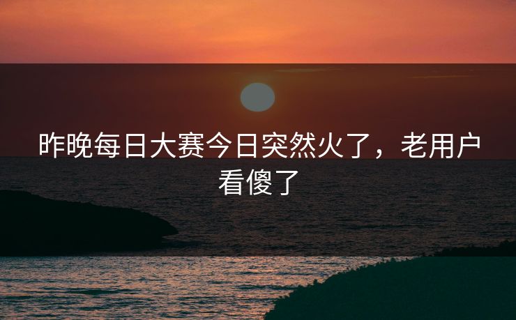 昨晚每日大赛今日突然火了,老用户看傻了 昨晚每日大赛今日突然火了,老用户看傻了