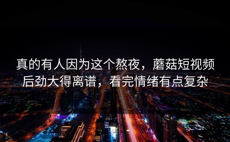 真的有人因为这个熬夜,蘑菇短视频后劲大得离谱,看完情绪有点复杂 真的有人因为这个熬夜,蘑菇短视频后劲大得离谱,看完情绪有点复杂