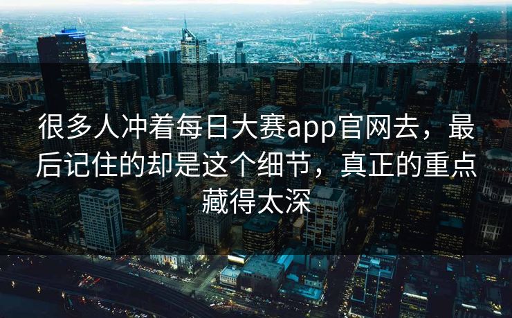 很多人冲着每日大赛app官网去，最后记住的却是这个细节，真正的重点藏得太深