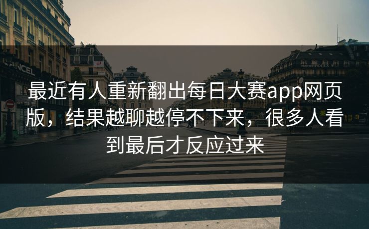 最近有人重新翻出每日大赛app网页版，结果越聊越停不下来，很多人看到最后才反应过来