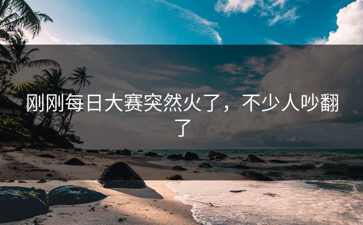 刚刚每日大赛突然火了,不少人吵翻了 刚刚每日大赛突然火了,不少人吵翻了