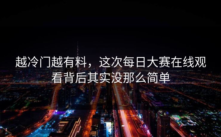 越冷门越有料，这次每日大赛在线观看背后其实没那么简单