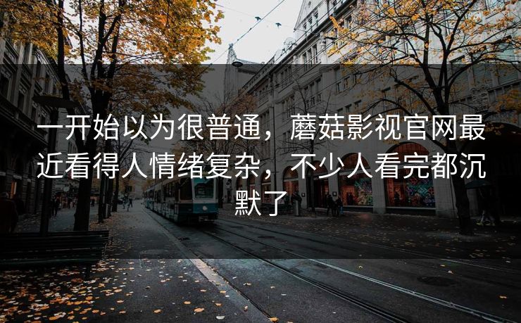 一开始以为很普通，蘑菇影视官网最近看得人情绪复杂，不少人看完都沉默了