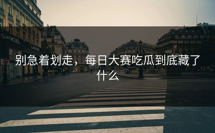 别急着划走，每日大赛吃瓜到底藏了什么