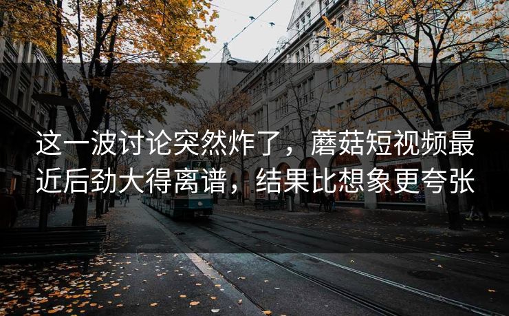 这一波讨论突然炸了,蘑菇短视频最近后劲大得离谱,结果比想象更夸张 这一波讨论突然炸了,蘑菇短视频最近后劲大得离谱,结果比想象更夸张