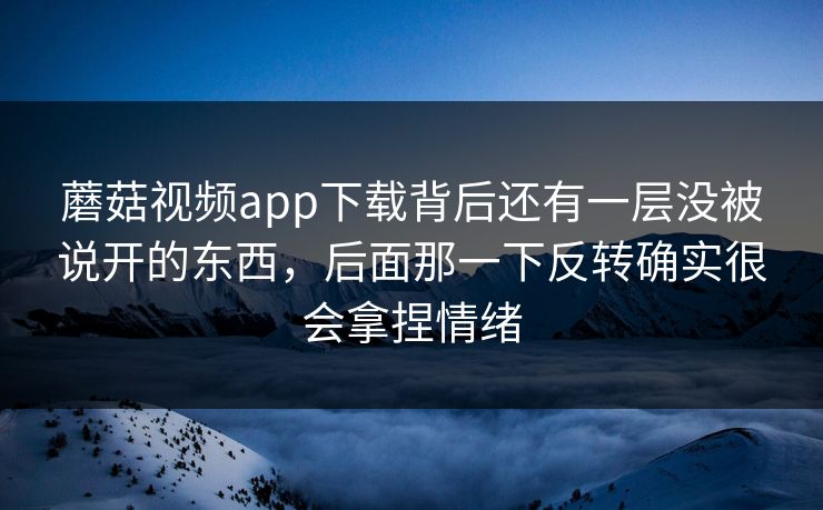 蘑菇视频app下载背后还有一层没被说开的东西，后面那一下反转确实很会拿捏情绪
