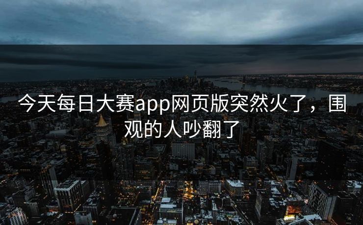 今天每日大赛app网页版突然火了，围观的人吵翻了