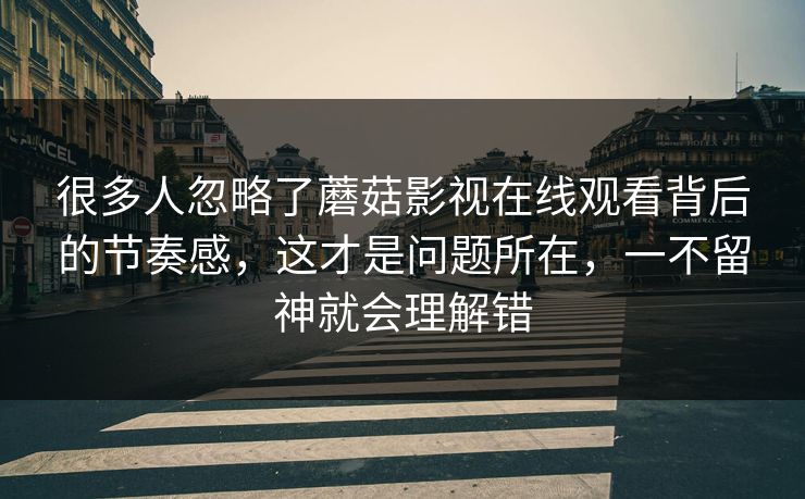 很多人忽略了蘑菇影视在线观看背后的节奏感，这才是问题所在，一不留神就会理解错