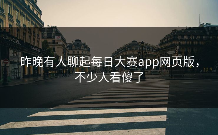昨晚有人聊起每日大赛app网页版，不少人看傻了