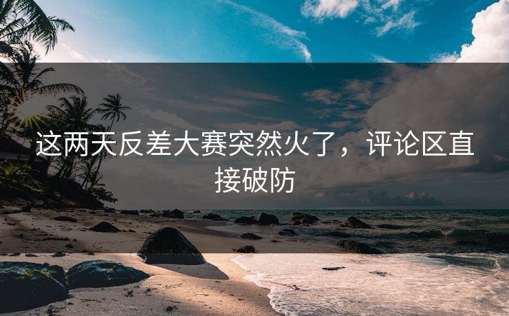 这两天反差大赛突然火了,评论区直接破防 这两天反差大赛突然火了,评论区直接破防