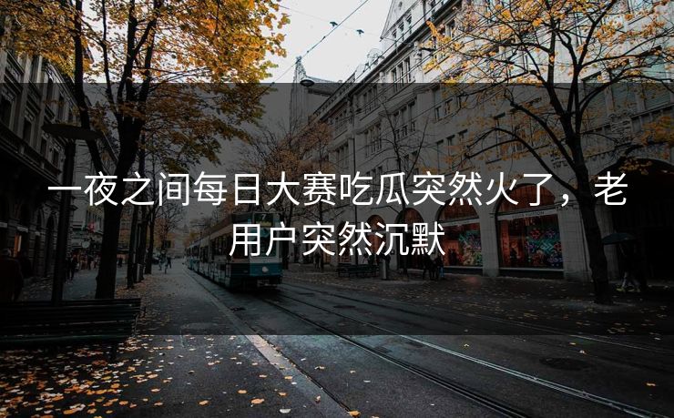 一夜之间每日大赛吃瓜突然火了,老用户突然沉默 一夜之间每日大赛吃瓜突然火了,老用户突然沉默