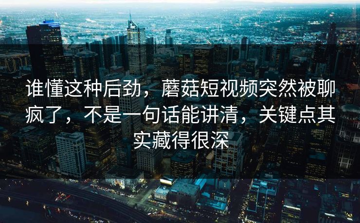 谁懂这种后劲，蘑菇短视频突然被聊疯了，不是一句话能讲清，关键点其实藏得很深