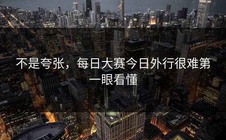 不是夸张,每日大赛今日外行很难第一眼看懂 不是夸张,每日大赛今日外行很难第一眼看懂