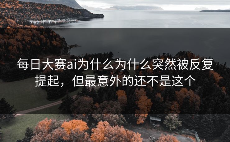 每日大赛ai为什么为什么突然被反复提起，但最意外的还不是这个