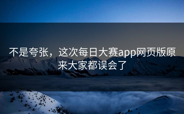 不是夸张，这次每日大赛app网页版原来大家都误会了