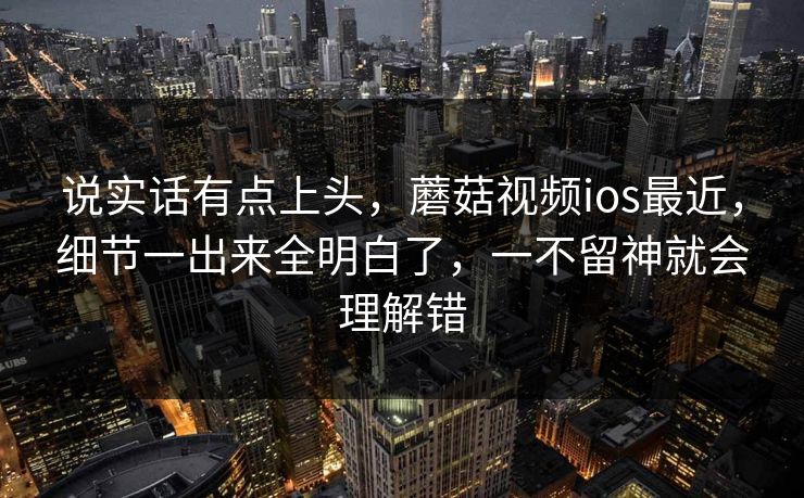 说实话有点上头，蘑菇视频ios最近，细节一出来全明白了，一不留神就会理解错