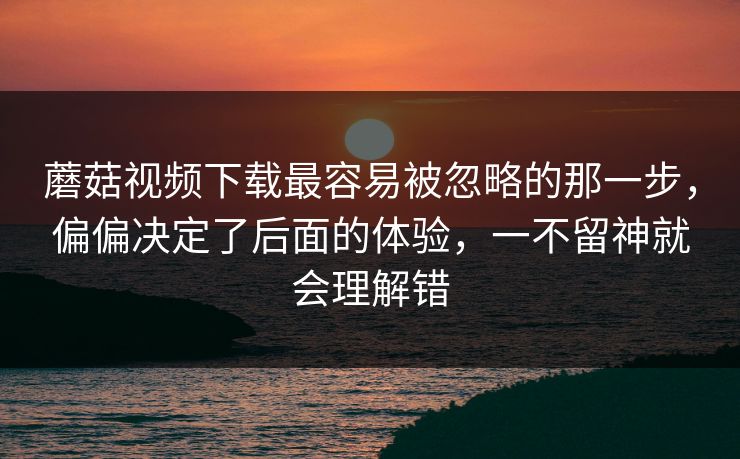 蘑菇视频下载最容易被忽略的那一步,偏偏决定了后面的体验,一不留神就会理解错 蘑菇视频下载最容易被忽略的那一步,偏偏决定了后面的体验,一不留神就会理解错