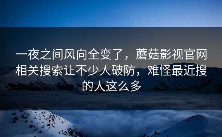 一夜之间风向全变了，蘑菇影视官网相关搜索让不少人破防，难怪最近搜的人这么多