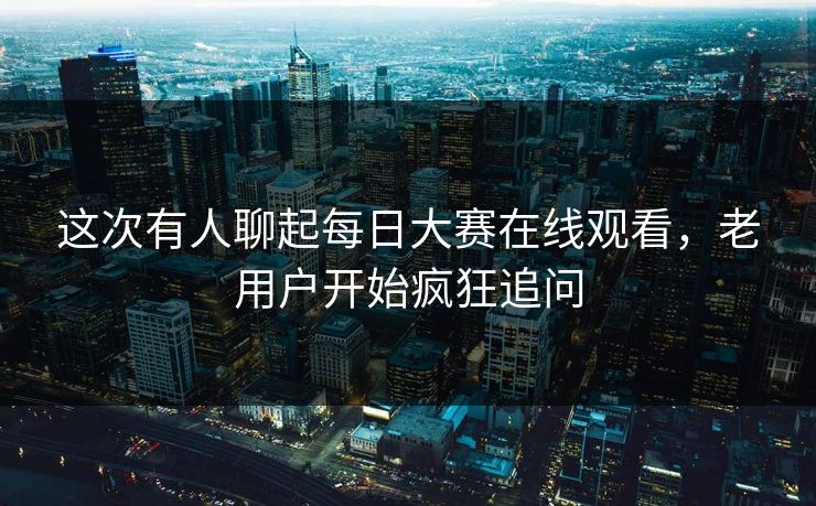 这次有人聊起每日大赛在线观看，老用户开始疯狂追问