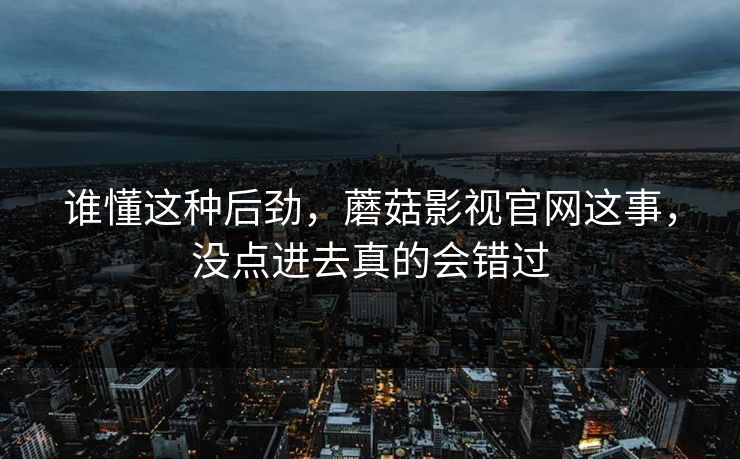 谁懂这种后劲，蘑菇影视官网这事，没点进去真的会错过