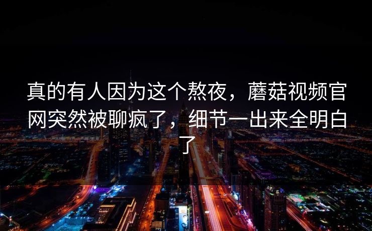 真的有人因为这个熬夜，蘑菇视频官网突然被聊疯了，细节一出来全明白了