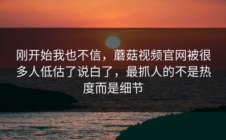 刚开始我也不信，蘑菇视频官网被很多人低估了说白了，最抓人的不是热度而是细节